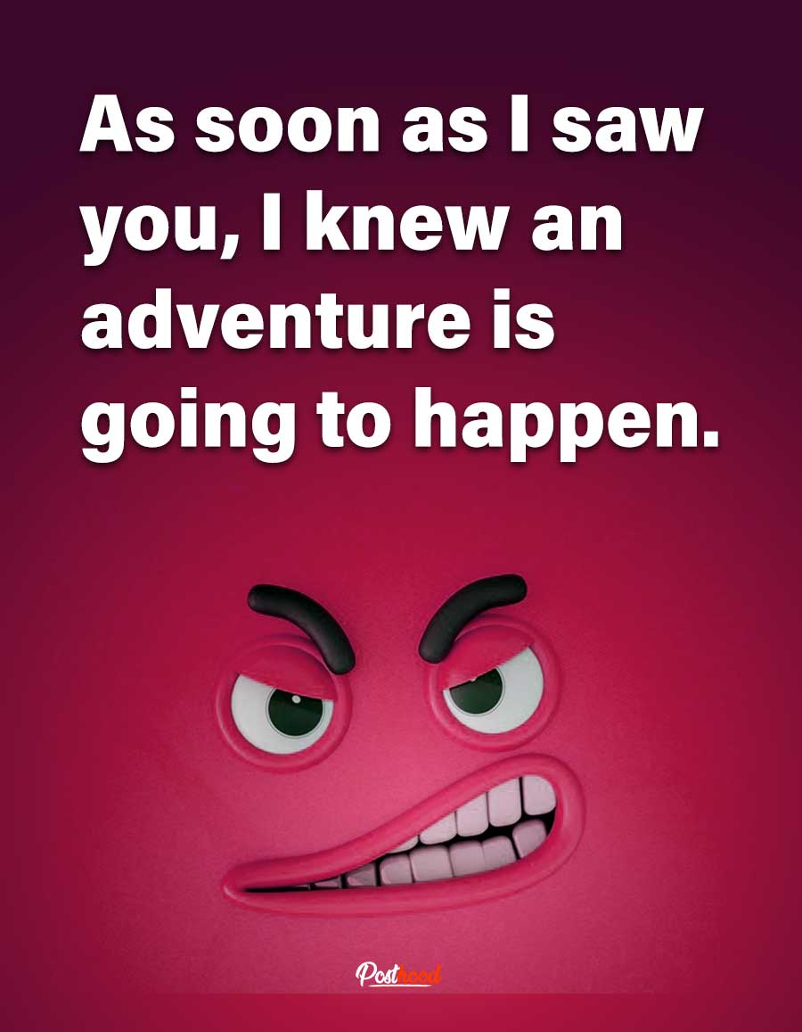 Ready for more adventure? Tag this funny quote to the person who brings lots of adventure to your group. Enjoy reading crazy humor for your best friends that are so true! 